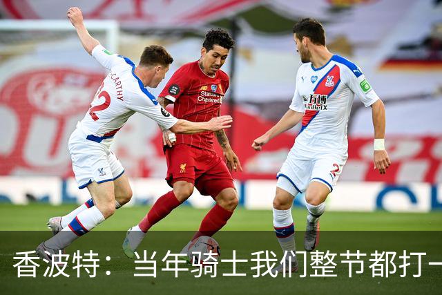 香波特：当年骑士我们整节都打一套战术 而马刺不知道怎么收比赛