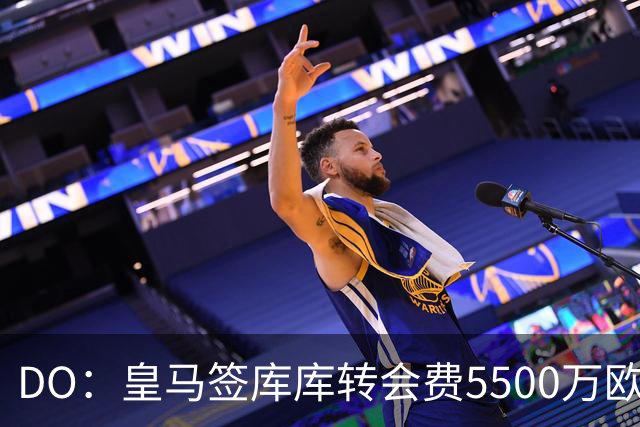 DO：皇马签库库转会费5500万欧固定+500万欧浮动，预计下周完成